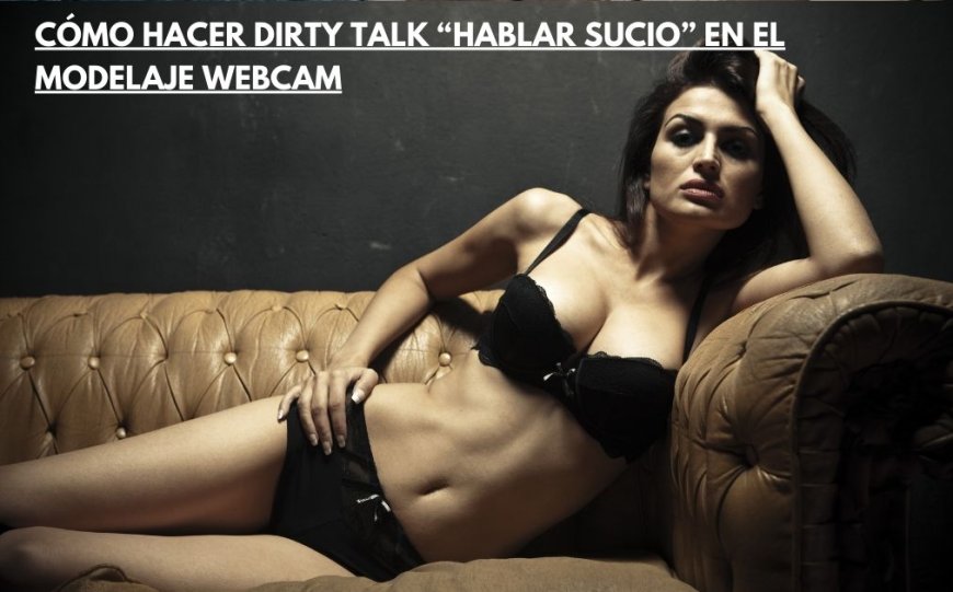 Cómo hacer dirty talk  “hablar sucio” en el Modelaje Webcam