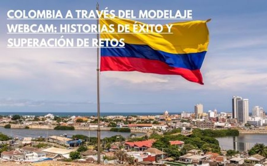 Colombia a través del modelaje webcam: Historias de éxito y superación de retos