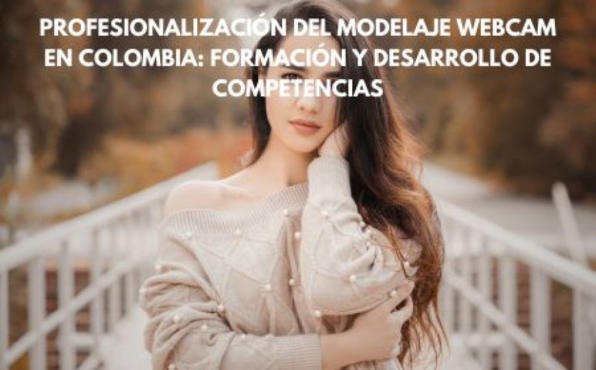 Profesionalización del Modelaje Webcam en Colombia: Formación y Desarrollo de Competencias