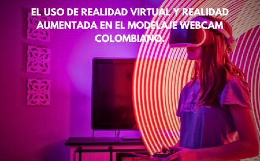 El uso de realidad virtual y realidad aumentada en el modelaje webcam colombiano.