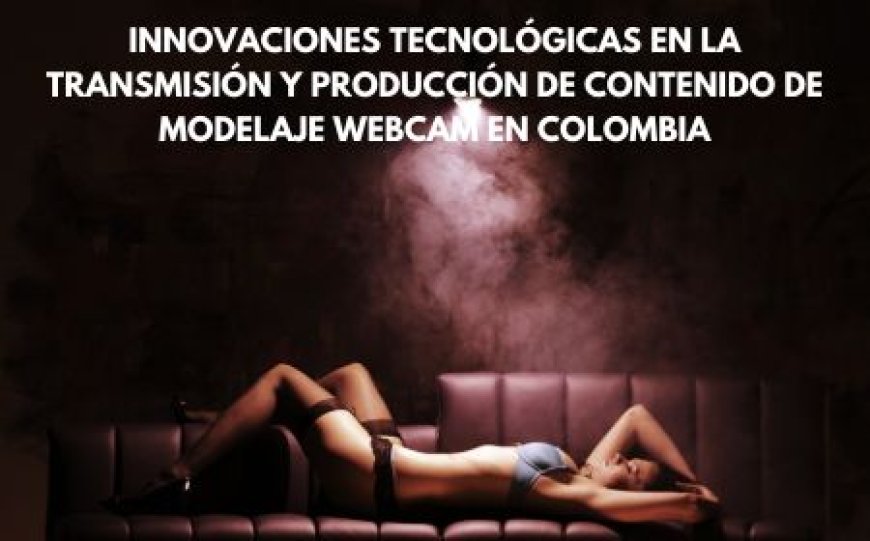 Innovaciones tecnológicas en la transmisión y producción de contenido de modelaje webcam en Colombia
