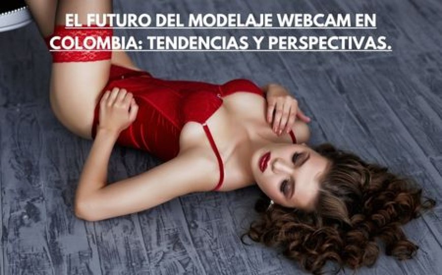 El futuro del modelaje webcam en Colombia: tendencias y perspectivas.