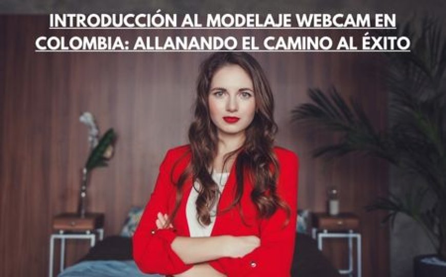 Introducción al Modelaje Webcam en Colombia: Allanando el Camino al Éxito